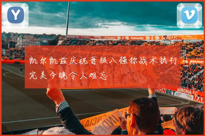 凯尔凯兹庆祝晋级八强称战术执行完美今晚令人难忘