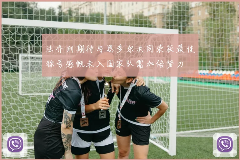法乔利期待与恩多尔共同荣获最佳称号感慨未入国家队需加倍努力
