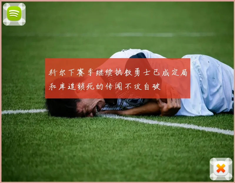 科尔下赛季继续执教勇士已成定局和库追锁死的传闻不攻自破